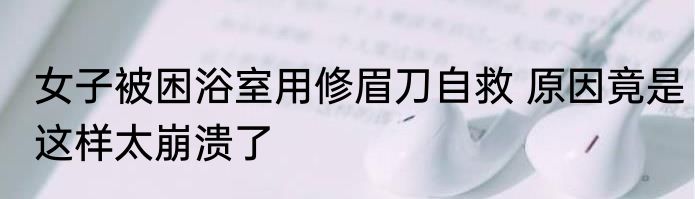 女子被困浴室用修眉刀自救 原因竟是这样太崩溃了