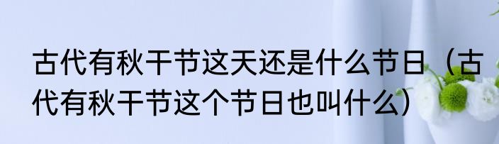 古代有秋干节这天还是什么节日（古代有秋干节这个节日也叫什么）