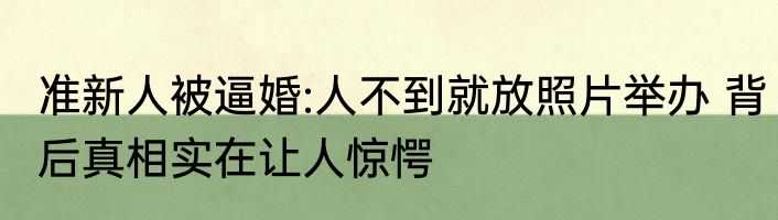 准新人被逼婚:人不到就放照片举办 背后真相实在让人惊愕