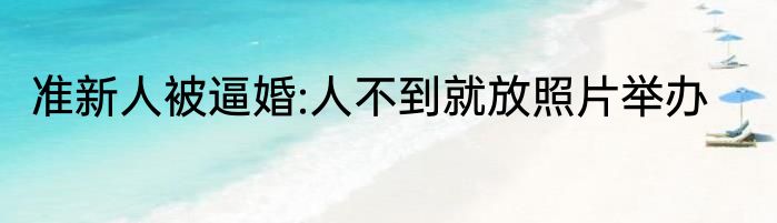 准新人被逼婚:人不到就放照片举办