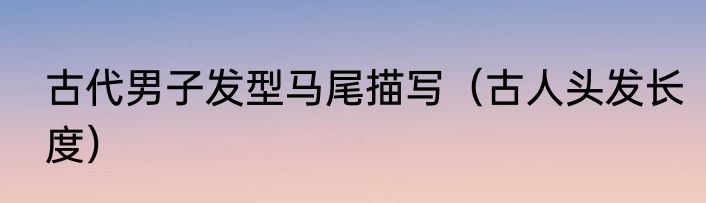 古代男子发型马尾描写（古人头发长度）