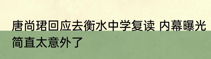 唐尚珺回应去衡水中学复读 内幕曝光简直太意外了