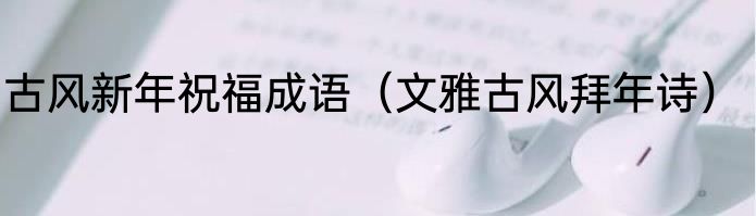 古风新年祝福成语（文雅古风拜年诗）