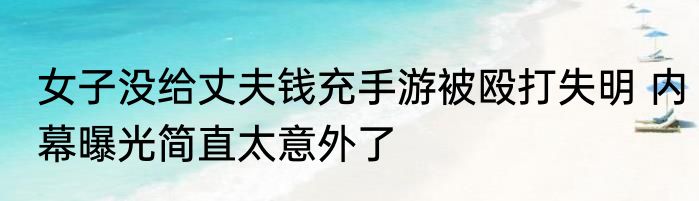 女子没给丈夫钱充手游被殴打失明 内幕曝光简直太意外了