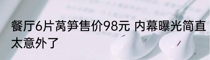 餐厅6片莴笋售价98元 内幕曝光简直太意外了