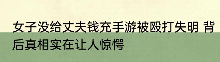 女子没给丈夫钱充手游被殴打失明 背后真相实在让人惊愕