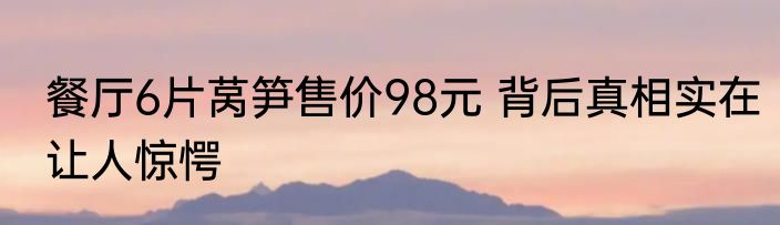 餐厅6片莴笋售价98元 背后真相实在让人惊愕