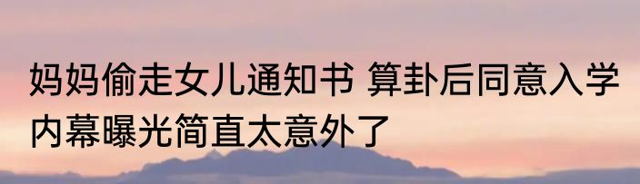 妈妈偷走女儿通知书 算卦后同意入学 内幕曝光简直太意外了