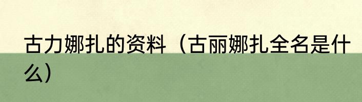 古力娜扎的资料（古丽娜扎全名是什么）