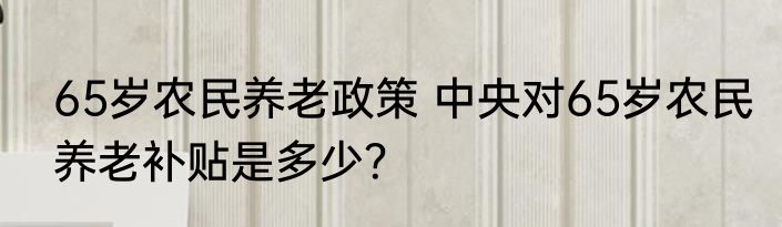65岁农民养老政策 中央对65岁农民养老补贴是多少？
