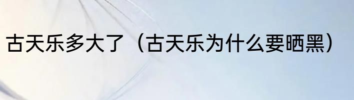 古天乐多大了（古天乐为什么要晒黑）
