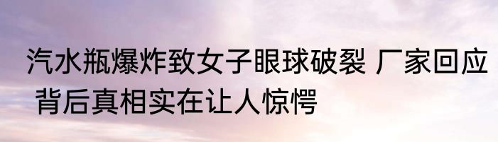 汽水瓶爆炸致女子眼球破裂 厂家回应 背后真相实在让人惊愕