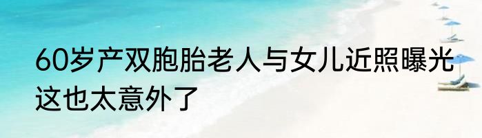 60岁产双胞胎老人与女儿近照曝光 这也太意外了