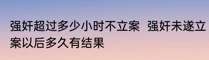 强奸超过多少小时不立案  强奸未遂立案以后多久有结果