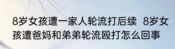 8岁女孩遭一家人轮流打后续  8岁女孩遭爸妈和弟弟轮流殴打怎么回事