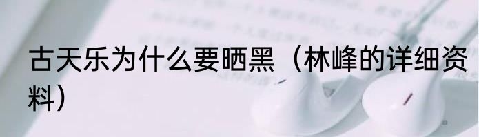 古天乐为什么要晒黑（林峰的详细资料）