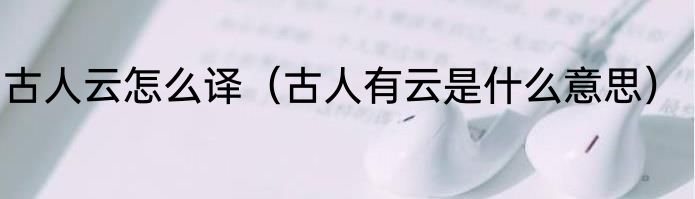 古人云怎么译（古人有云是什么意思）