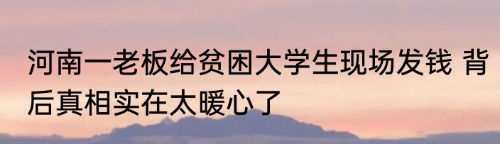 河南一老板给贫困大学生现场发钱 背后真相实在太暖心了