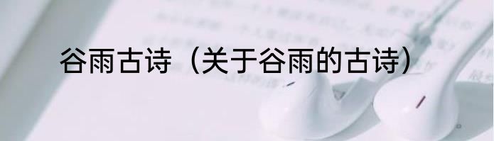 谷雨古诗（关于谷雨的古诗）