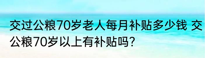 交过公粮70岁老人每月补贴多少钱 交公粮70岁以上有补贴吗？
