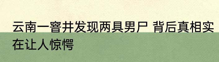 云南一窨井发现两具男尸 背后真相实在让人惊愕