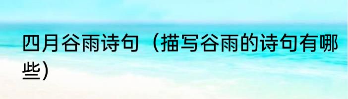 四月谷雨诗句（描写谷雨的诗句有哪些）