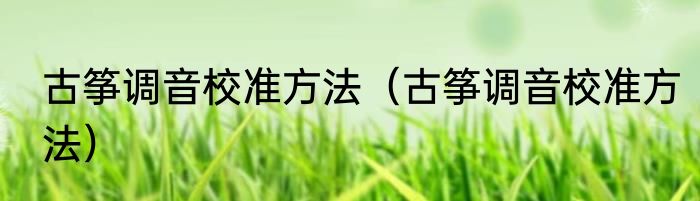 古筝调音校准方法（古筝调音校准方法）