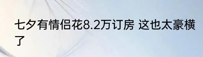 七夕有情侣花8.2万订房 这也太豪横了