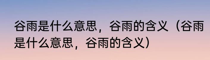 谷雨是什么意思，谷雨的含义（谷雨是什么意思，谷雨的含义）