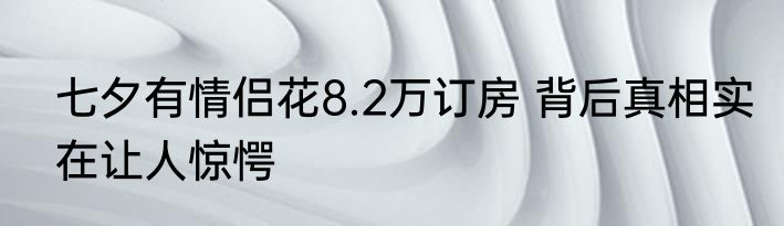 七夕有情侣花8.2万订房 背后真相实在让人惊愕