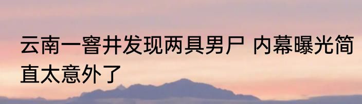 云南一窨井发现两具男尸 内幕曝光简直太意外了
