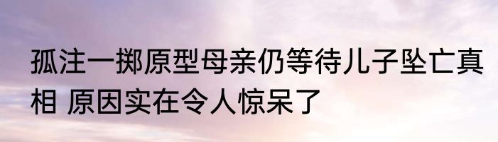 孤注一掷原型母亲仍等待儿子坠亡真相 原因实在令人惊呆了