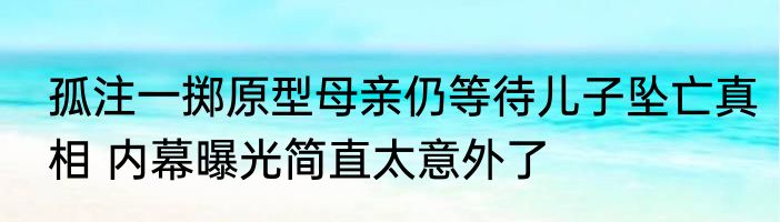 孤注一掷原型母亲仍等待儿子坠亡真相 内幕曝光简直太意外了