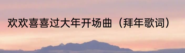 欢欢喜喜过大年开场曲（拜年歌词）