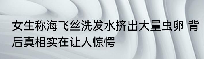 女生称海飞丝洗发水挤出大量虫卵 背后真相实在让人惊愕