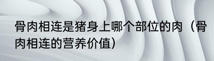 骨肉相连是猪身上哪个部位的肉（骨肉相连的营养价值）