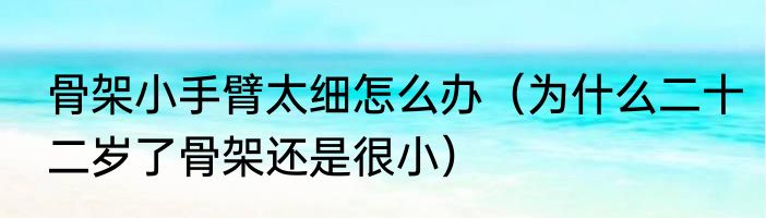 骨架小手臂太细怎么办（为什么二十二岁了骨架还是很小）