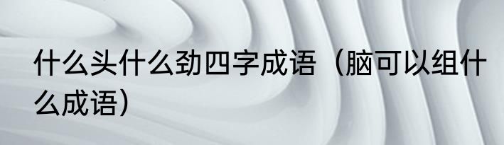 什么头什么劲四字成语（脑可以组什么成语）