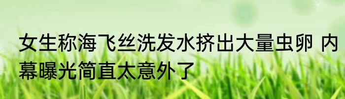 女生称海飞丝洗发水挤出大量虫卵 内幕曝光简直太意外了