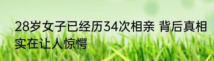 28岁女子已经历34次相亲 背后真相实在让人惊愕