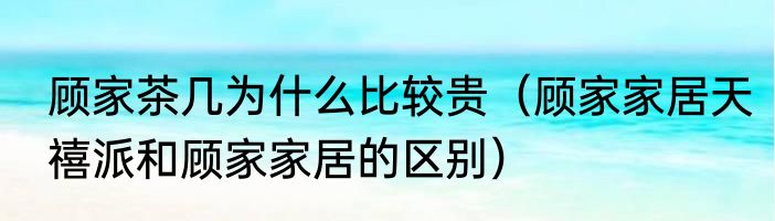 顾家茶几为什么比较贵（顾家家居天禧派和顾家家居的区别）