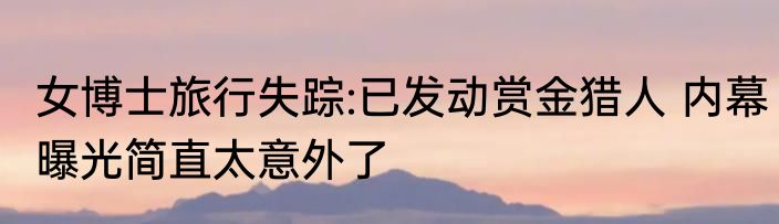 女博士旅行失踪:已发动赏金猎人 内幕曝光简直太意外了