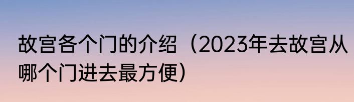故宫各个门的介绍（2023年去故宫从哪个门进去最方便）