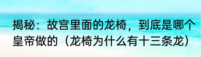 揭秘：故宫里面的龙椅，到底是哪个皇帝做的（龙椅为什么有十三条龙）