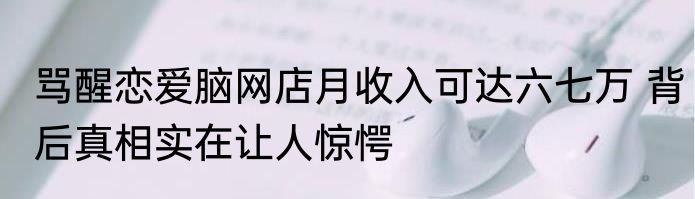 骂醒恋爱脑网店月收入可达六七万 背后真相实在让人惊愕