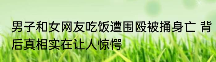 男子和女网友吃饭遭围殴被捅身亡 背后真相实在让人惊愕