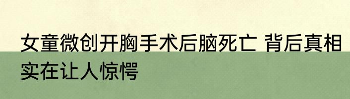 女童微创开胸手术后脑死亡 背后真相实在让人惊愕