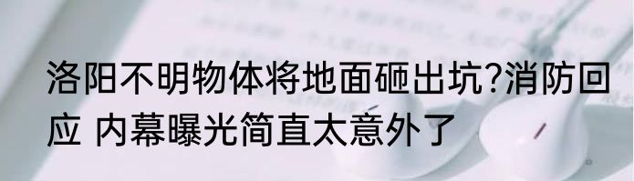 洛阳不明物体将地面砸出坑?消防回应 内幕曝光简直太意外了