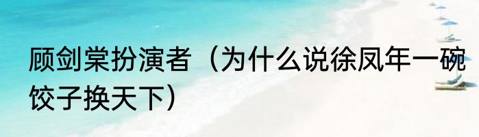 顾剑棠扮演者（为什么说徐凤年一碗饺子换天下）