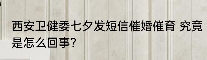 西安卫健委七夕发短信催婚催育 究竟是怎么回事？